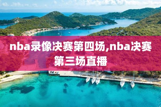 nba录像决赛第四场,nba决赛第三场直播