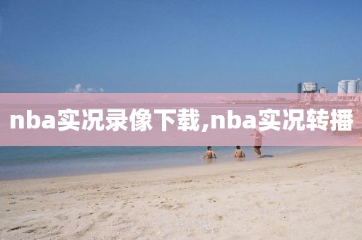 nba实况录像下载,nba实况转播