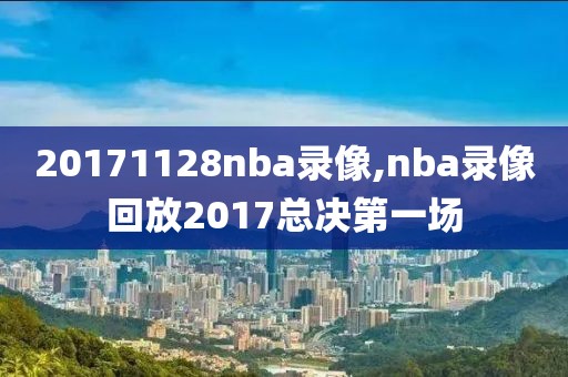 20171128nba录像,nba录像回放2017总决第一场