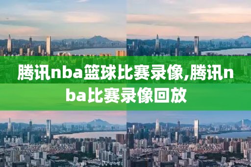 腾讯nba篮球比赛录像,腾讯nba比赛录像回放