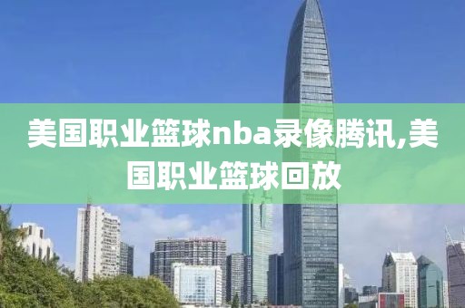 美国职业篮球nba录像腾讯,美国职业篮球回放