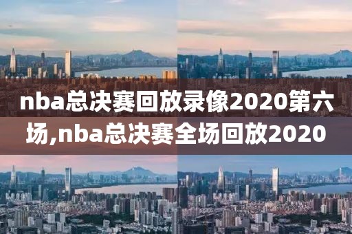 nba总决赛回放录像2020第六场,nba总决赛全场回放2020