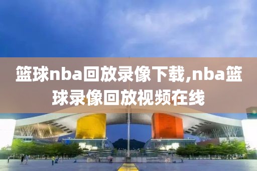 篮球nba回放录像下载,nba篮球录像回放视频在线