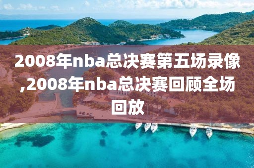 2008年nba总决赛第五场录像,2008年nba总决赛回顾全场回放