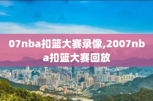 07nba扣篮大赛录像,2007nba扣篮大赛回放