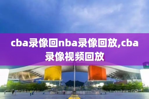 cba录像回nba录像回放,cba录像视频回放