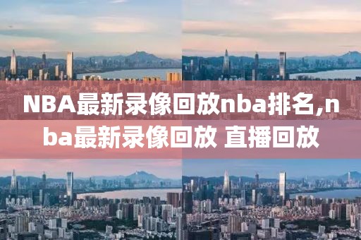 NBA最新录像回放nba排名,nba最新录像回放 直播回放