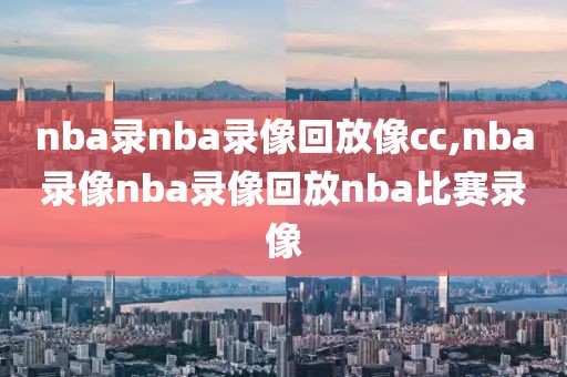 nba录nba录像回放像cc,nba录像nba录像回放nba比赛录像