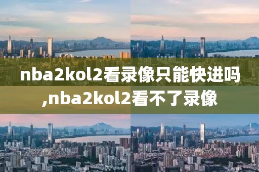 nba2kol2看录像只能快进吗,nba2kol2看不了录像