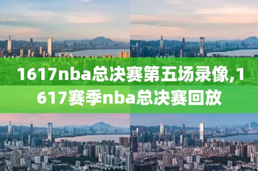 1617nba总决赛第五场录像,1617赛季nba总决赛回放