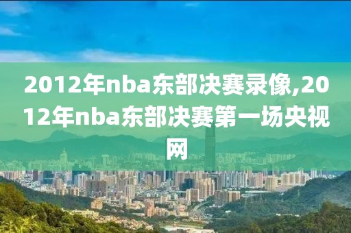 2012年nba东部决赛录像,2012年nba东部决赛第一场央视网