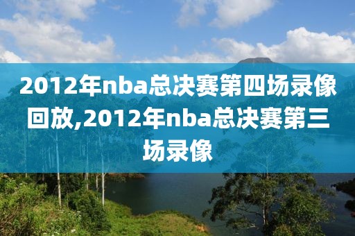 2012年nba总决赛第四场录像回放,2012年nba总决赛第三场录像