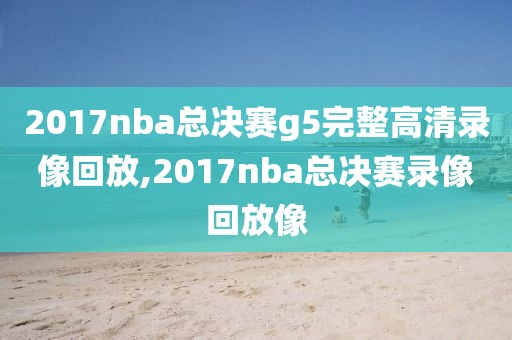 2017nba总决赛g5完整高清录像回放,2017nba总决赛录像回放像