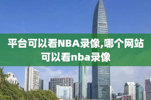 平台可以看NBA录像,哪个网站可以看nba录像