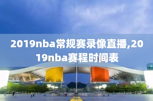 2019nba常规赛录像直播,2019nba赛程时间表