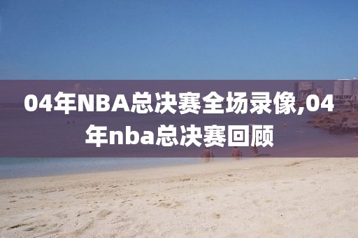 04年NBA总决赛全场录像,04年nba总决赛回顾