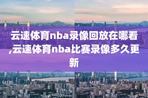 云速体育nba录像回放在哪看,云速体育nba比赛录像多久更新
