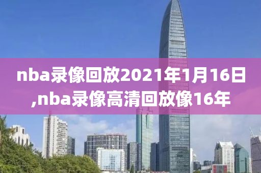 nba录像回放2021年1月16日,nba录像高清回放像16年