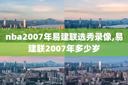 nba2007年易建联选秀录像,易建联2007年多少岁