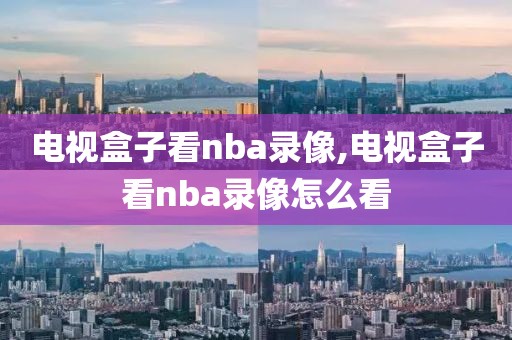 电视盒子看nba录像,电视盒子看nba录像怎么看