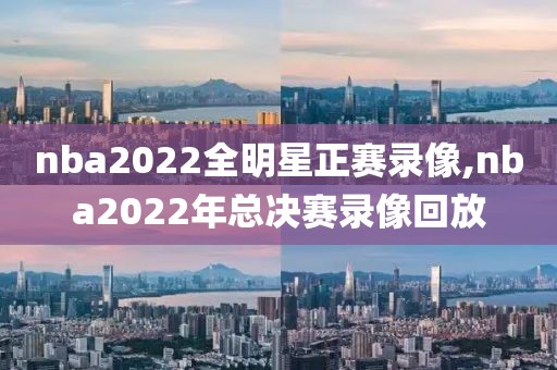 nba2022全明星正赛录像,nba2022年总决赛录像回放