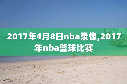 2017年4月8日nba录像,2017年nba篮球比赛