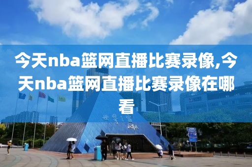 今天nba篮网直播比赛录像,今天nba篮网直播比赛录像在哪看