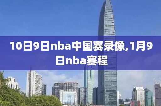 10日9日nba中国赛录像,1月9日nba赛程