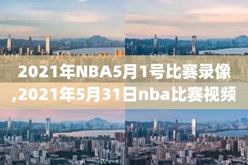 2021年NBA5月1号比赛录像,2021年5月31日nba比赛视频