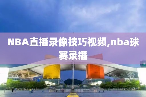 NBA直播录像技巧视频,nba球赛录播