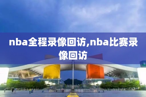 nba全程录像回访,nba比赛录像回访