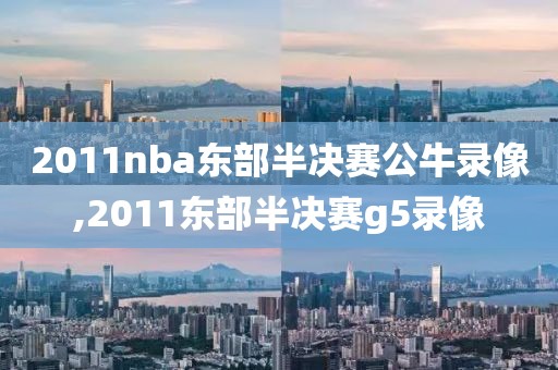 2011nba东部半决赛公牛录像,2011东部半决赛g5录像