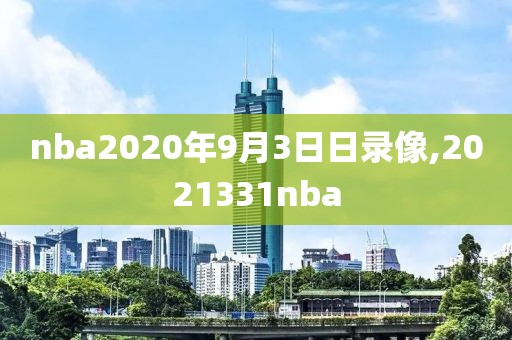 nba2020年9月3日日录像,2021331nba