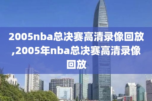 2005nba总决赛高清录像回放,2005年nba总决赛高清录像回放