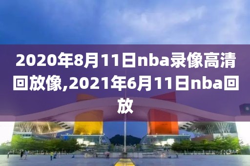 2020年8月11日nba录像高清回放像,2021年6月11日nba回放