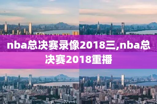 nba总决赛录像2018三,nba总决赛2018重播