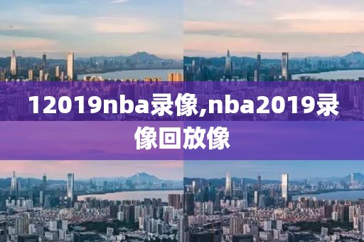 12019nba录像,nba2019录像回放像