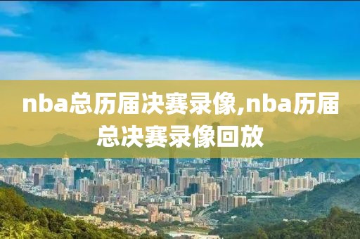 nba总历届决赛录像,nba历届总决赛录像回放
