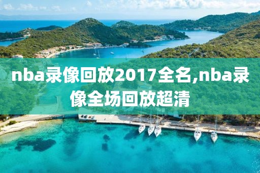 nba录像回放2017全名,nba录像全场回放超清