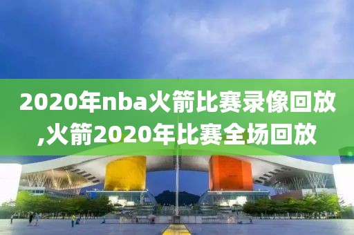 2020年nba火箭比赛录像回放,火箭2020年比赛全场回放