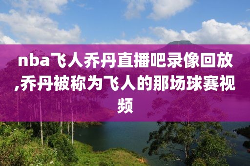 nba飞人乔丹直播吧录像回放,乔丹被称为飞人的那场球赛视频