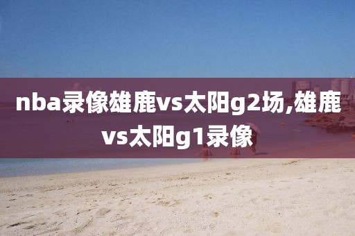 nba录像雄鹿vs太阳g2场,雄鹿vs太阳g1录像