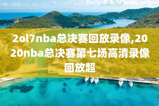2ol7nba总决赛回放录像,2020nba总决赛第七场高清录像回放超