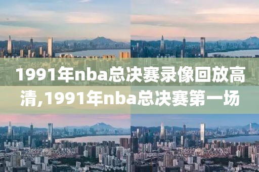 1991年nba总决赛录像回放高清,1991年nba总决赛第一场