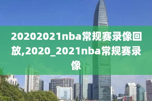 20202021nba常规赛录像回放,2020_2021nba常规赛录像
