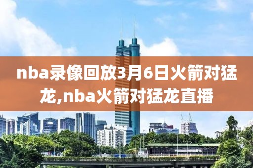 nba录像回放3月6日火箭对猛龙,nba火箭对猛龙直播
