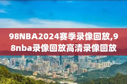 98NBA2024赛季录像回放,98nba录像回放高清录像回放