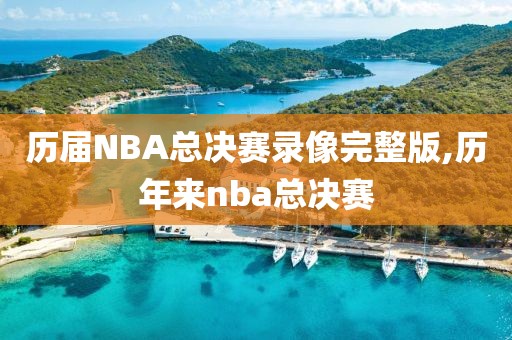 历届NBA总决赛录像完整版,历年来nba总决赛