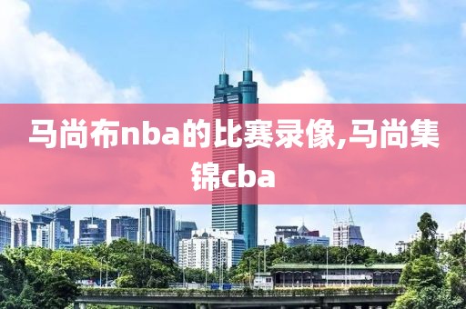 马尚布nba的比赛录像,马尚集锦cba