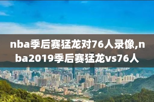 nba季后赛猛龙对76人录像,nba2019季后赛猛龙vs76人